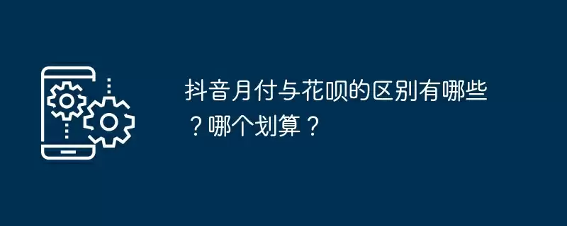抖音月付与花呗的区别有哪些？哪个划算？