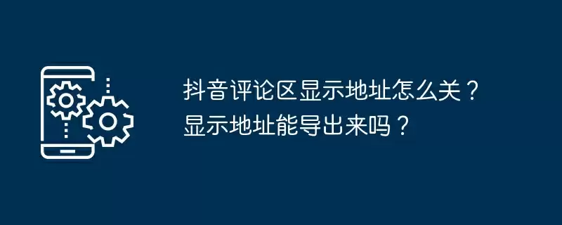 抖音评论区显示地址怎么关?显示地址能导出来吗?