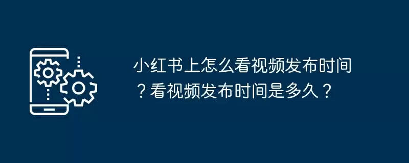 小红书上怎么看视频发布时间?看视频发布时间是多久?