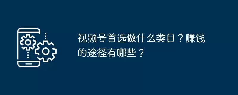 视频号首选做什么类目?赚钱的途径有哪些?