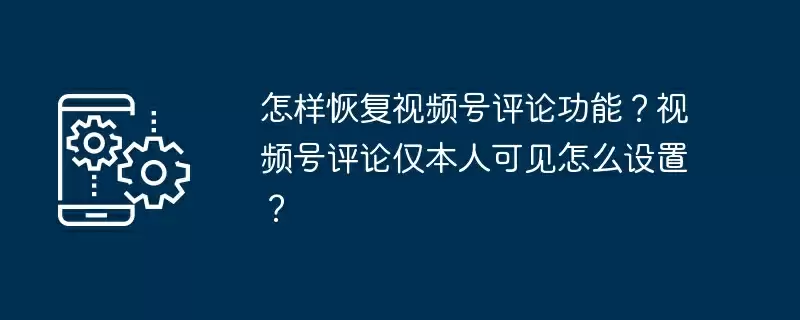 怎样恢复视频号评论功能？视频号评论仅本人可见怎么设置？