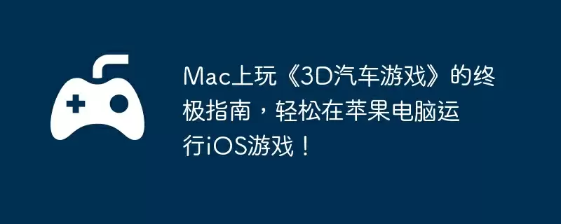 Mac上玩《3D汽车游戏》的终极指南,轻松在苹果电脑运行iOS游戏!