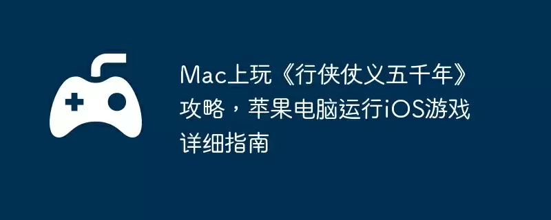Mac上玩《行侠仗义五千年》攻略，苹果电脑运行iOS游戏详细指南