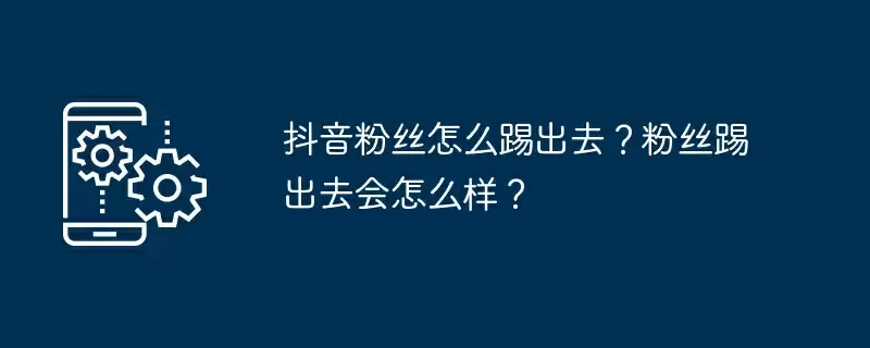 抖音粉丝怎么踢出去？粉丝踢出去会怎么样？