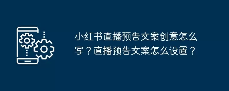 小红书直播预告文案创意怎么写？直播预告文案怎么设置？