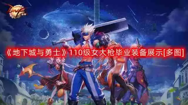DNF女大枪110版本装备是什么-地下城与勇士110级女大枪毕业装备展示[多图]