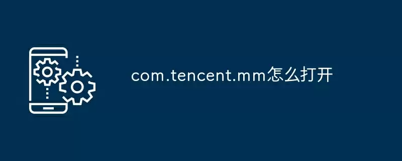 com.tencent.mm怎么打开