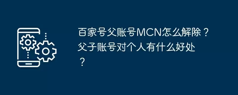 百家号父账号mcn怎么解除?父子账号对个人有什么好处?