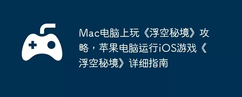 Mac电脑上玩《浮空秘境》攻略，苹果电脑运行iOS游戏《浮空秘境》详细指南