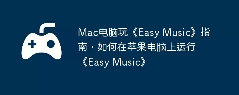 Mac电脑玩《Easy Music》指南，如何在苹果电脑上运行《Easy Music》