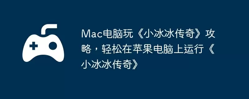 Mac电脑玩《小冰冰传奇》攻略,轻松在苹果电脑上运行《小冰冰传奇》