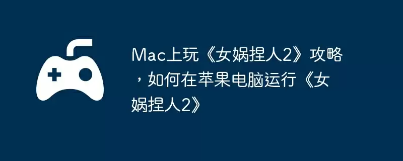 Mac上玩《女娲捏人2》攻略，如何在苹果电脑运行《女娲捏人2》