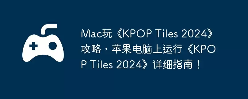 Mac玩《KPOP Tiles 2024》攻略，苹果电脑上运行《KPOP Tiles 2024》详细指南！