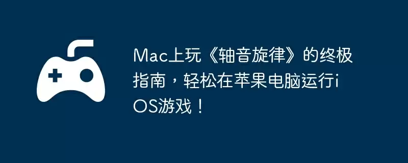 Mac上玩《轴音旋律》的终极指南，轻松在苹果电脑运行iOS游戏！