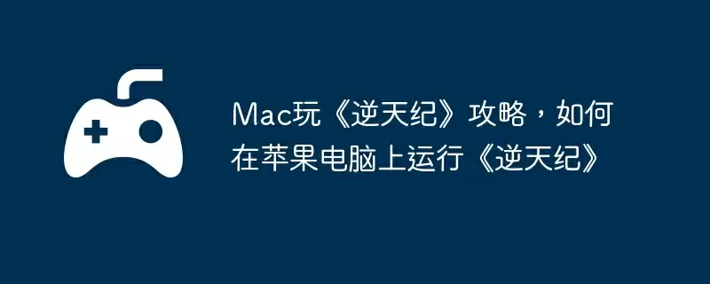 Mac玩《逆天纪》攻略，如何在苹果电脑上运行《逆天纪》