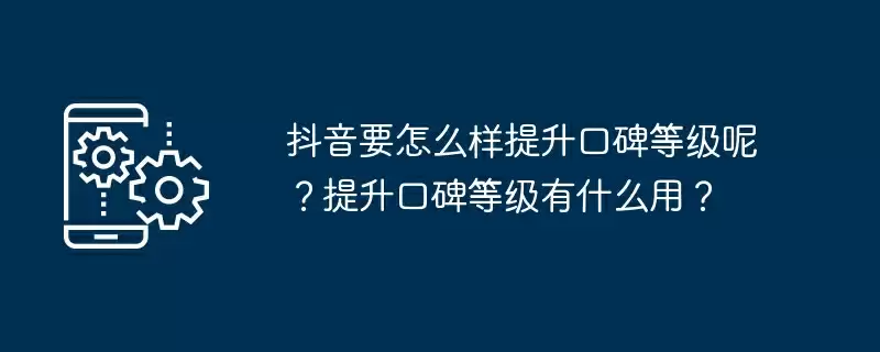 抖音要怎么样提升口碑等级呢？提升口碑等级有什么用？