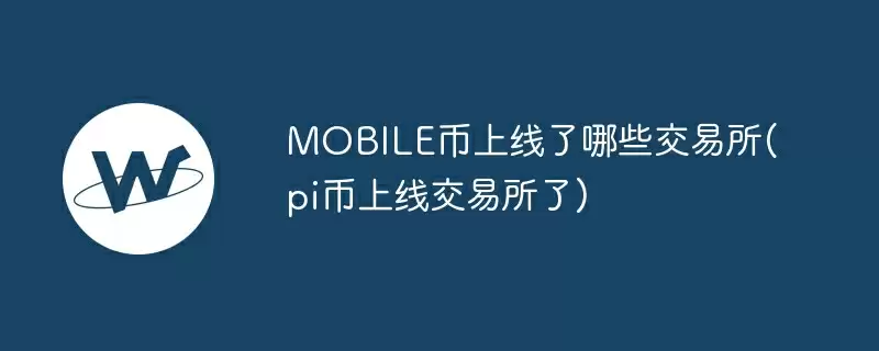 mobile币上线了哪些交易所(pi币上线交易所了)