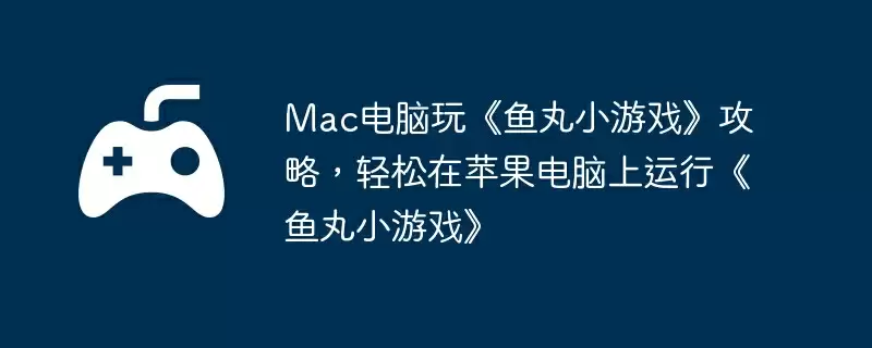 Mac电脑玩《鱼丸小游戏》攻略，轻松在苹果电脑上运行《鱼丸小游戏》