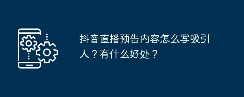 抖音直播预告内容怎么写吸引人?有什么好处?