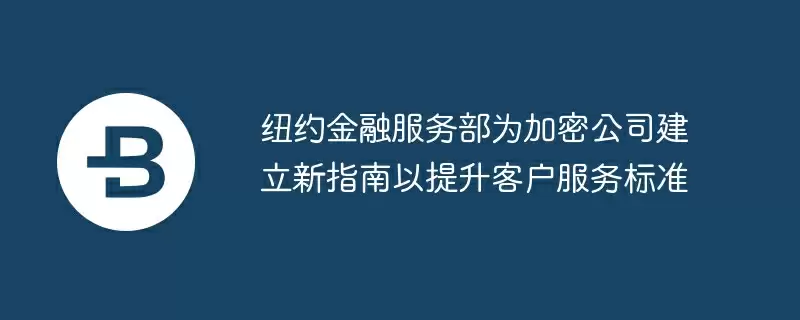 纽约金融服务部为加密公司建立新指南以提升客户服务标准