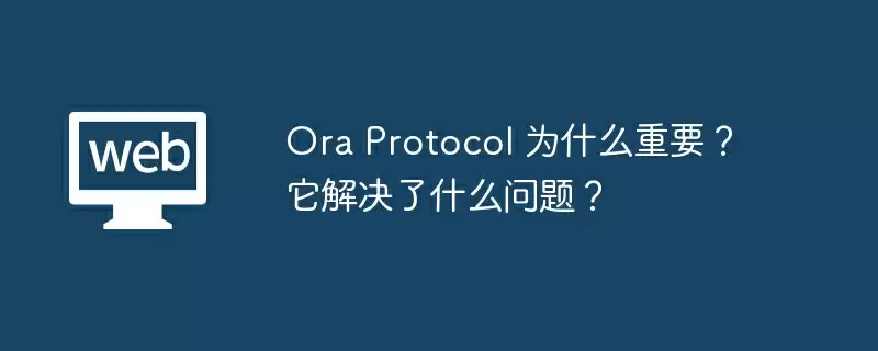 Ora Protocol 为什么重要？它解决了什么问题？