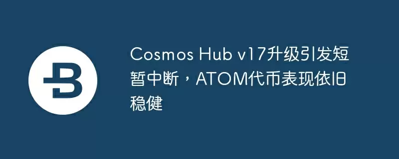 cosmos hub v17升级引发短暂中断,atom代币表现依旧稳健