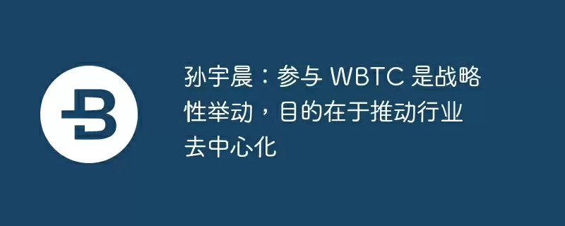 孙宇晨:参与 wbtc 是战略性举动,目的在于推动行业去中心化