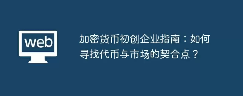 加密货币初创企业指南:如何寻找代币与市场的契合点?
