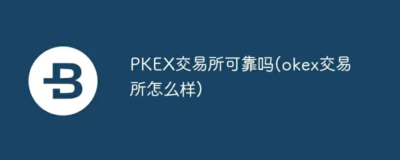 pkex交易所可靠吗(okex交易所怎么样)