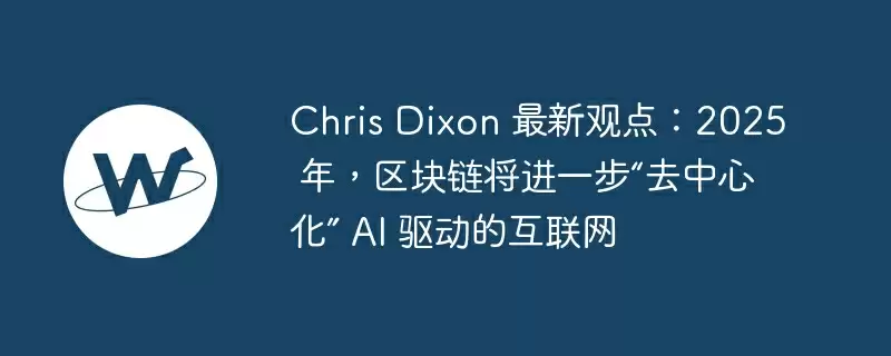 chris dixon 最新观点:2025 年,区块链将进一步“去中心化” ai 驱动的互联网