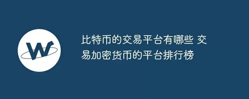 比特币的交易平台有哪些 交易加密货币的平台排行榜