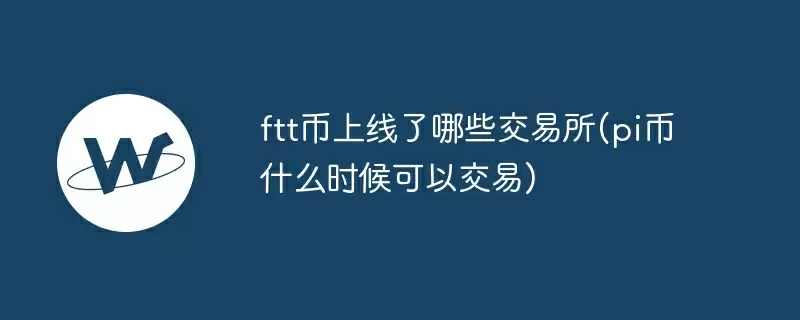 ftt币上线了哪些交易所(pi币什么时候可以交易)