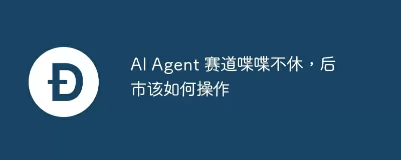 ai agent 赛道喋喋不休，后市该如何操作