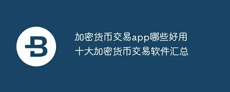 加密货币交易app哪些好用 十大加密货币交易软件汇总