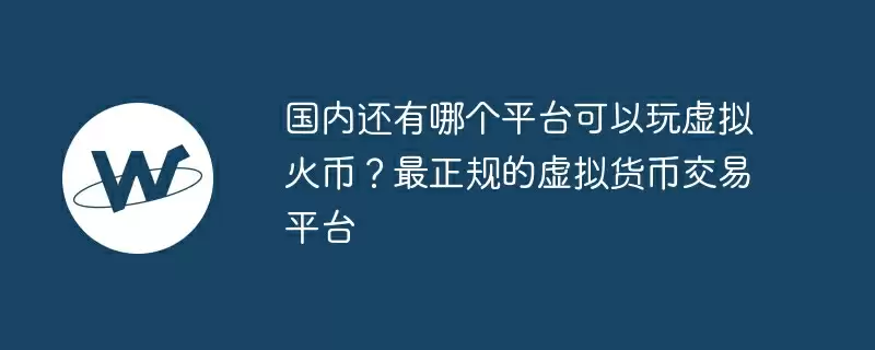 国内还有哪个平台可以玩虚拟火币？最正规的虚拟货币交易平台