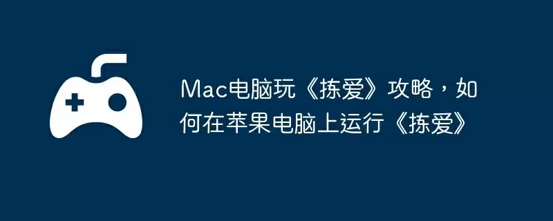 Mac电脑玩《拣爱》攻略，如何在苹果电脑上运行《拣爱》