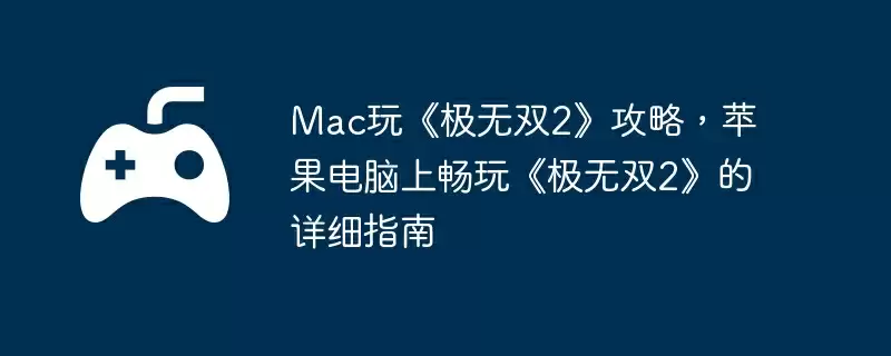 Mac玩《极无双2》攻略，苹果电脑上畅玩《极无双2》的详细指南