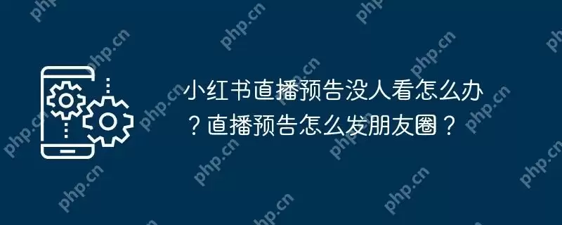 小红书直播预告没人看怎么办？直播预告怎么发朋友圈？