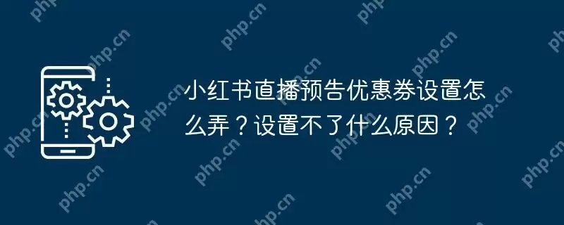 小红书直播预告优惠券设置怎么弄？设置不了什么原因？