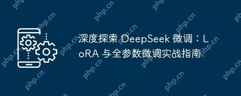 深度探索 deepseek 微调：lora 与全参数微调实战指南