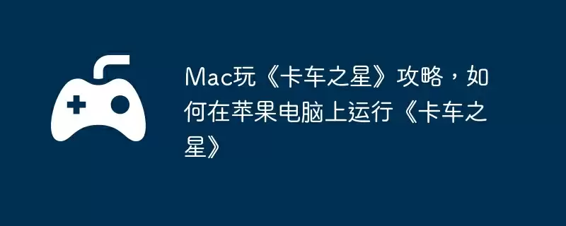 Mac玩《卡车之星》攻略,如何在苹果电脑上运行《卡车之星》