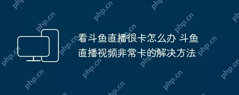 看斗鱼直播很卡怎么办 斗鱼直播视频非常卡的解决方法