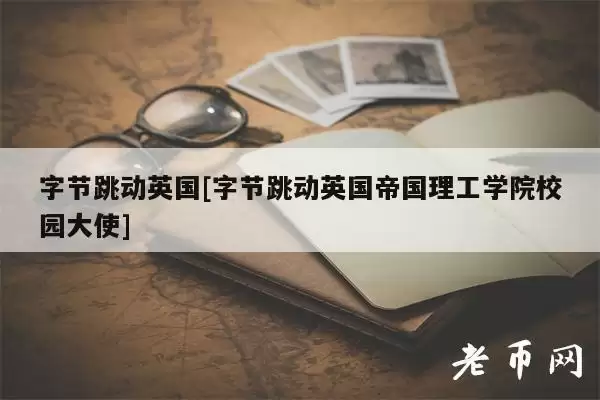 字节跳动英国[字节跳动英国帝国理工学院校园大使]
