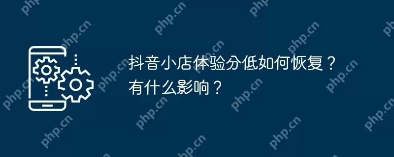 抖音小店体验分低如何恢复？有什么影响？