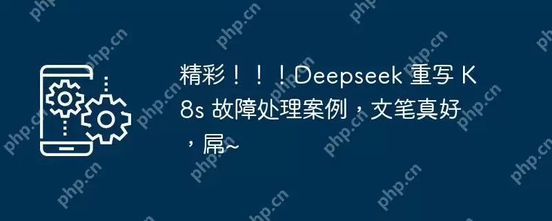精彩！！！deepseek 重写 k8s 故障处理案例，文笔真好，屌~