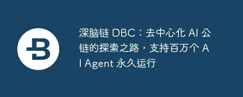 深脑链 dbc：去中心化 ai 公链的探索之路，支持百万个 ai agent 永久运行