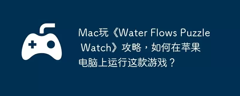 Mac玩《Water Flows Puzzle Watch》攻略,如何在苹果电脑上运行这款游戏?