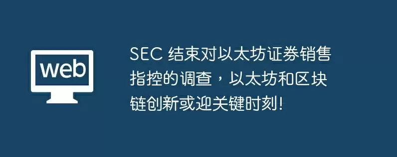 sec 结束对以太坊证券销售指控的调查,以太坊和区块链创新或迎关键时刻!