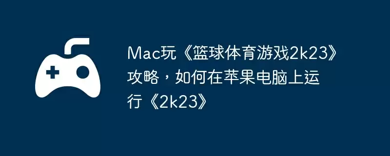 Mac玩《篮球体育游戏2k23》攻略,如何在苹果电脑上运行《2k23》
