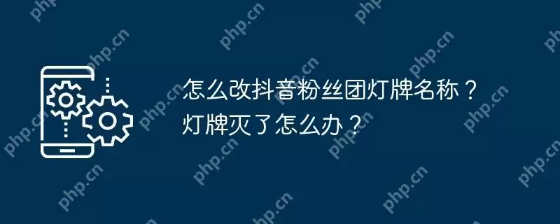 怎么改抖音粉丝团灯牌名称?灯牌灭了怎么办?